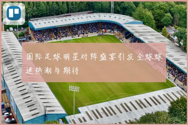 国际足球明星对阵盛宴引发全球球迷热潮与期待