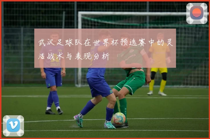 武汉足球队在世界杯预选赛中的灵活战术与表现分析