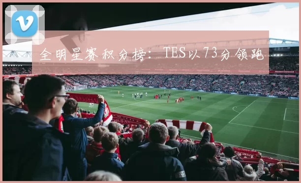 全明星赛积分榜：TES以73分领跑