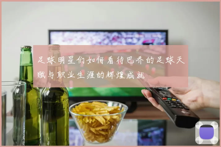 足球明星们如何看待巴乔的足球天赋与职业生涯的辉煌成就