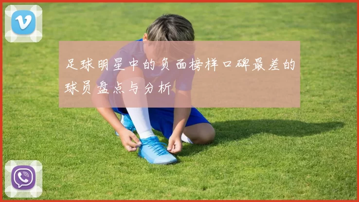 足球明星中的负面榜样口碑最差的球员盘点与分析