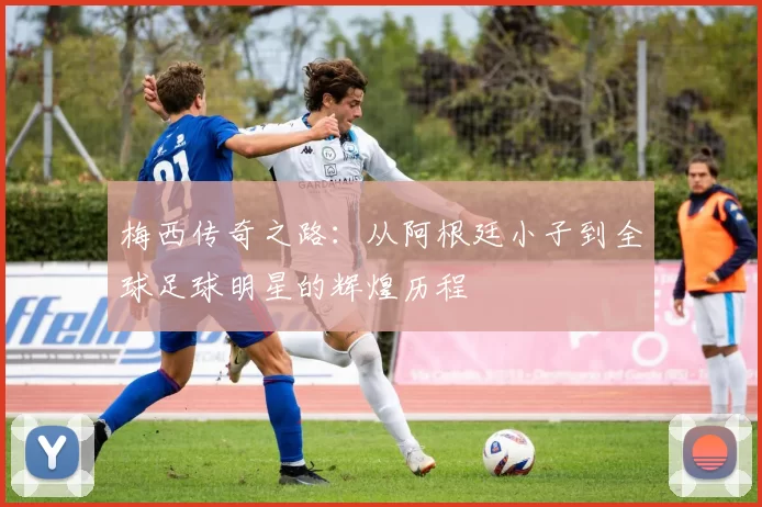 梅西传奇之路：从阿根廷小子到全球足球明星的辉煌历程