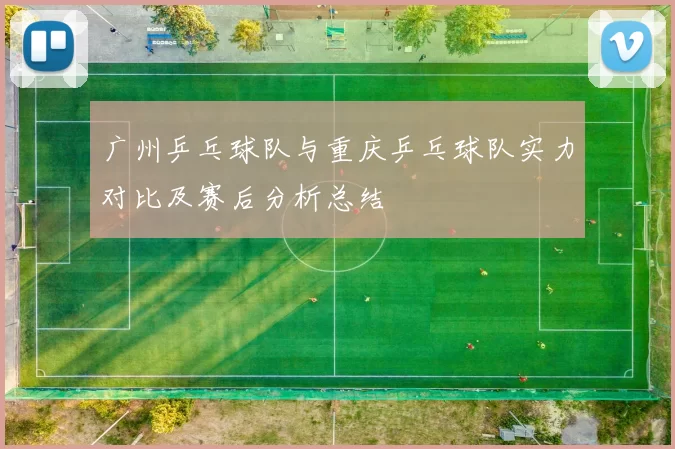 广州乒乓球队与重庆乒乓球队实力对比及赛后分析总结