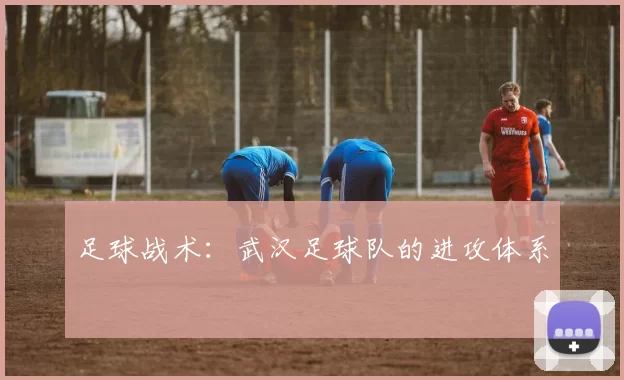 足球战术：武汉足球队的进攻体系