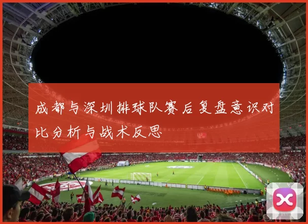 成都与深圳排球队赛后复盘意识对比分析与战术反思