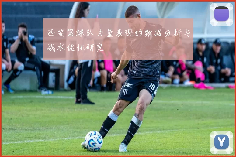 西安篮球队力量表现的数据分析与战术优化研究