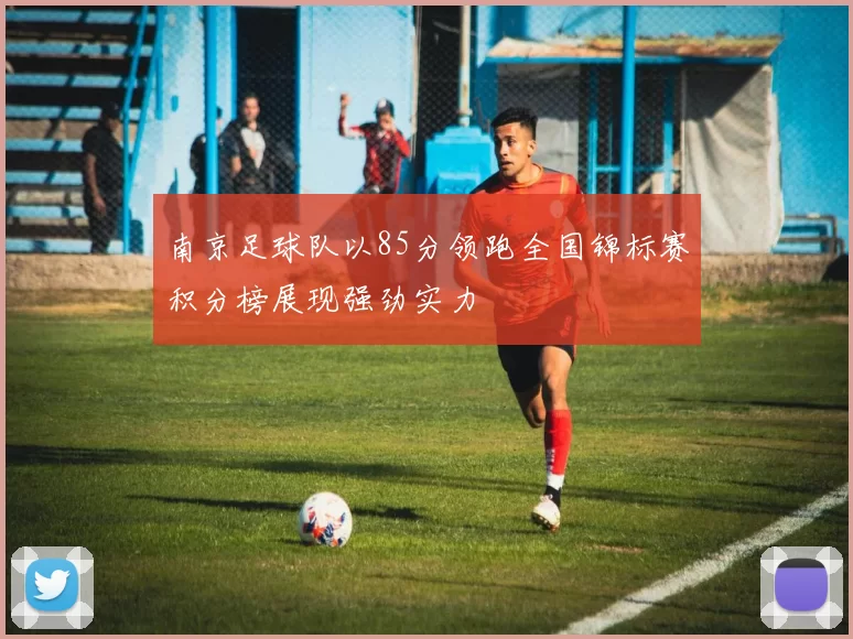南京足球队以85分领跑全国锦标赛积分榜展现强劲实力