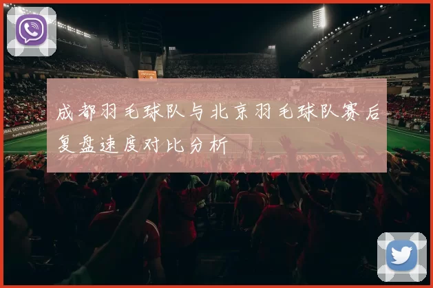 成都羽毛球队与北京羽毛球队赛后复盘速度对比分析