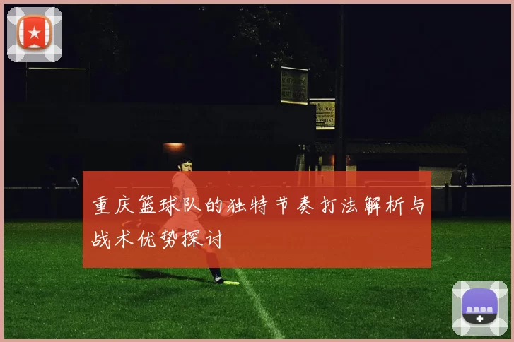 重庆篮球队的独特节奏打法解析与战术优势探讨