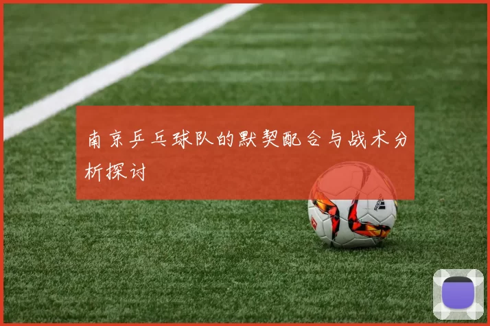 南京乒乓球队的默契配合与战术分析探讨