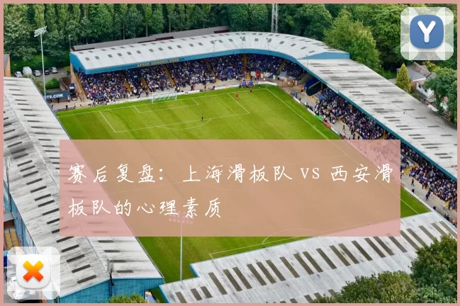 赛后复盘：上海滑板队 vs 西安滑板队的心理素质